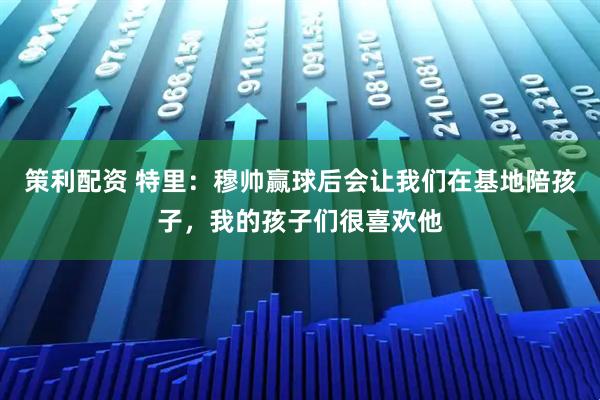 策利配资 特里：穆帅赢球后会让我们在基地陪孩子，我的孩子们很喜欢他