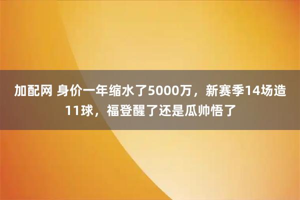 加配网 身价一年缩水了5000万，新赛季14场造11球，福登醒了还是瓜帅悟了