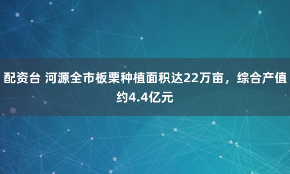 配资台 河源全市板栗种植面积达22万亩，综合产值约4.4亿元