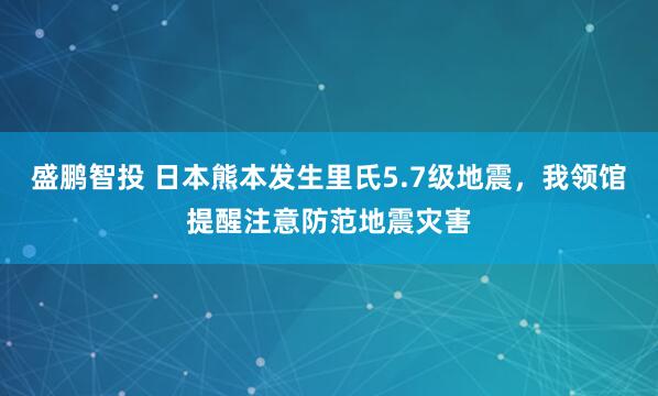 盛鹏智投 日本熊本发生里氏5.7级地震，我领馆提醒注意防范地震灾害