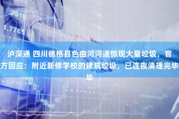 泸深通 四川德格县色曲河河道惊现大量垃圾，官方回应：附近新修学校的建筑垃圾，已连夜清理完毕