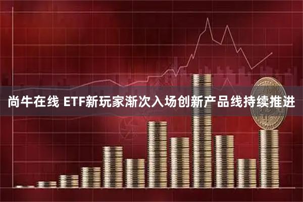 尚牛在线 ETF新玩家渐次入场创新产品线持续推进