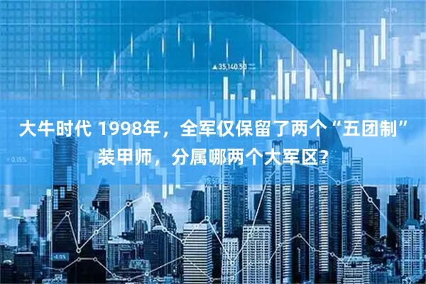 大牛时代 1998年，全军仅保留了两个“五团制”装甲师，分属哪两个大军区？