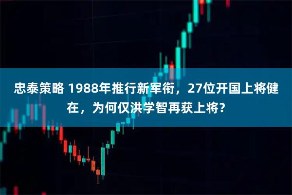 忠泰策略 1988年推行新军衔，27位开国上将健在，为何仅洪学智再获上将？