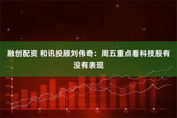 融创配资 和讯投顾刘伟奇：周五重点看科技股有没有表现