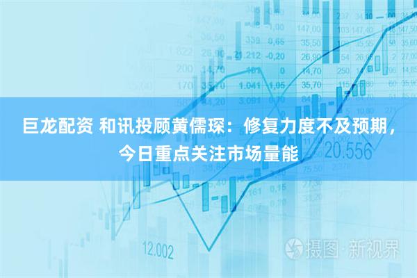 巨龙配资 和讯投顾黄儒琛：修复力度不及预期，今日重点关注市场量能