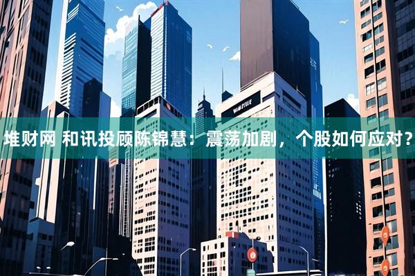 堆财网 和讯投顾陈锦慧：震荡加剧，个股如何应对？