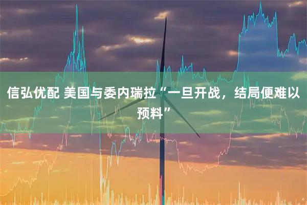 信弘优配 美国与委内瑞拉“一旦开战，结局便难以预料”