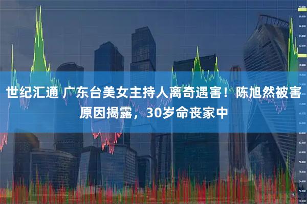 世纪汇通 广东台美女主持人离奇遇害！陈旭然被害原因揭露，30岁命丧家中