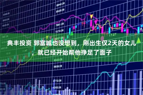 典丰投资 郭富城也没想到，刚出生仅2天的女儿，就已经开始帮他挣足了面子