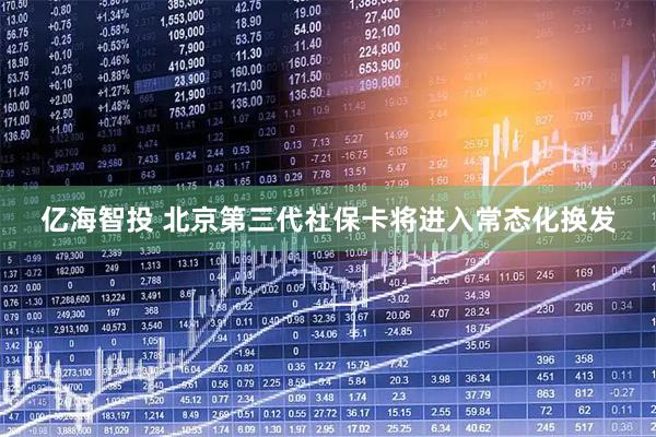 亿海智投 北京第三代社保卡将进入常态化换发