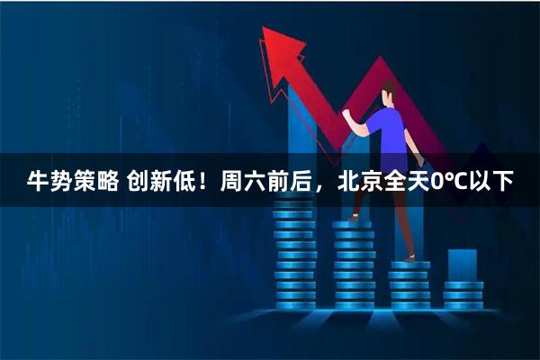 牛势策略 创新低！周六前后，北京全天0℃以下
