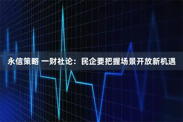 永信策略 一财社论:民企要把握场景开放新机遇