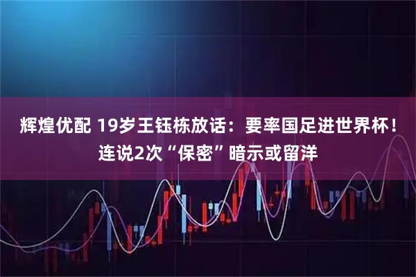 辉煌优配 19岁王钰栋放话：要率国足进世界杯！连说2次“保密”暗示或留洋