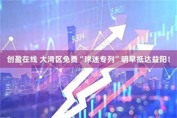 创盈在线 大湾区免费“球迷专列”明早抵达益阳！