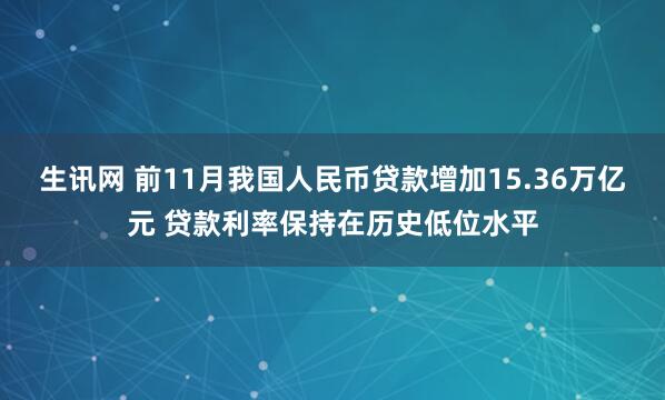 生讯网 前11月我国人民币贷款增加15.36万亿元 贷款利率保持在历史低位水平