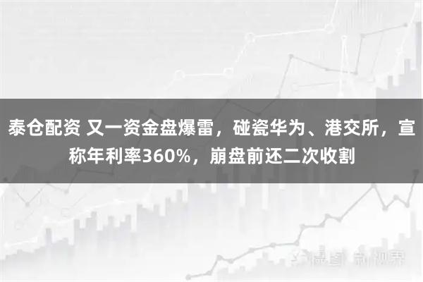 泰仓配资 又一资金盘爆雷，碰瓷华为、港交所，宣称年利率360%，崩盘前还二次收割