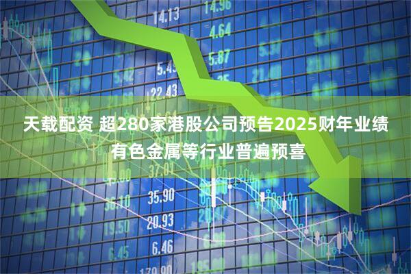 天载配资 超280家港股公司预告2025财年业绩 有色金属等行业普遍预喜