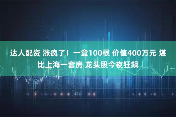 达人配资 涨疯了！一盒100根 价值400万元 堪比上海一套房 龙头股今夜狂飙
