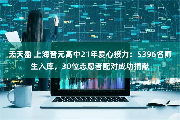 天天盈 上海晋元高中21年爱心接力：5396名师生入库，30位志愿者配对成功捐献
