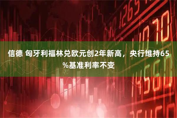信德 匈牙利福林兑欧元创2年新高，央行维持65%基准利率不变
