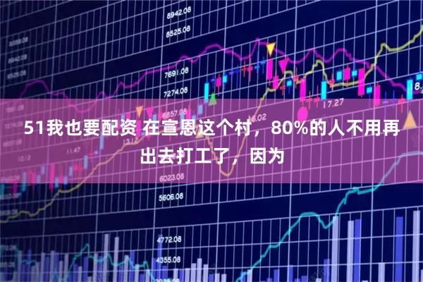 51我也要配资 在宣恩这个村，80%的人不用再出去打工了，因为