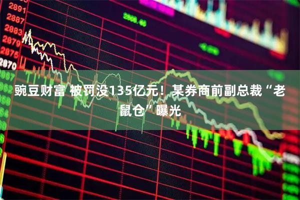 豌豆财富 被罚没135亿元！某券商前副总裁“老鼠仓”曝光