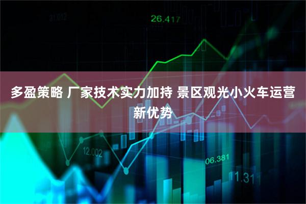 多盈策略 厂家技术实力加持 景区观光小火车运营新优势