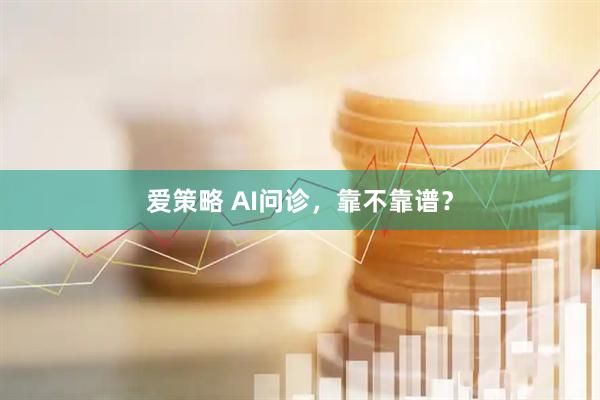 爱策略 AI问诊,靠不靠谱?