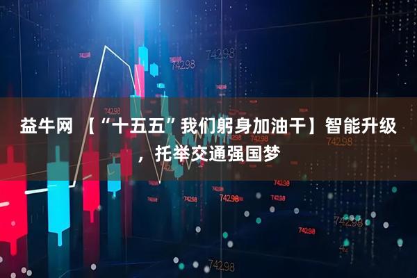 益牛网 【“十五五”我们躬身加油干】智能升级,托举交通强国梦