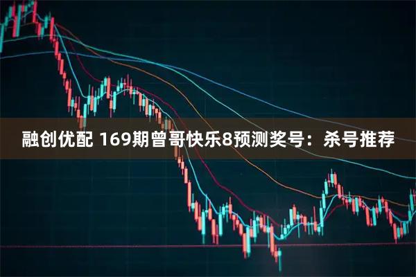 融创优配 169期曾哥快乐8预测奖号：杀号推荐
