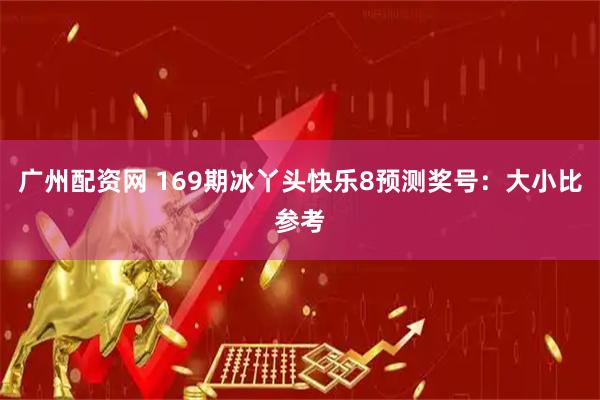 广州配资网 169期冰丫头快乐8预测奖号：大小比参考