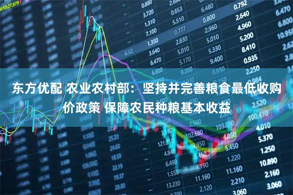 东方优配 农业农村部：坚持并完善粮食最低收购价政策 保障农民种粮基本收益