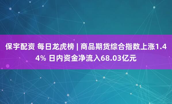 保宇配资 每日龙虎榜 | 商品期货综合指数上涨1.44% 日内资金净流入68.03亿元