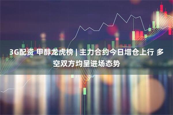 3G配资 甲醇龙虎榜 | 主力合约今日增仓上行 多空双方均呈进场态势